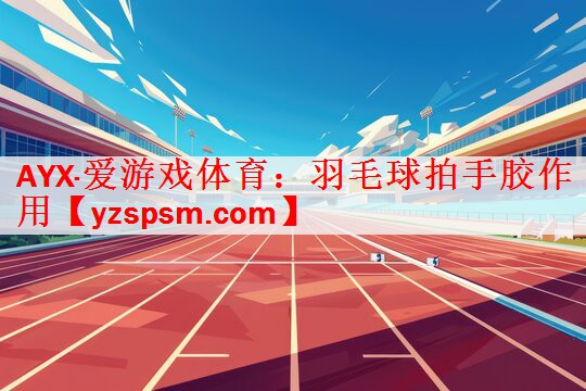 <strong>AYX·爱游戏体育：羽毛球拍手胶作用</strong>