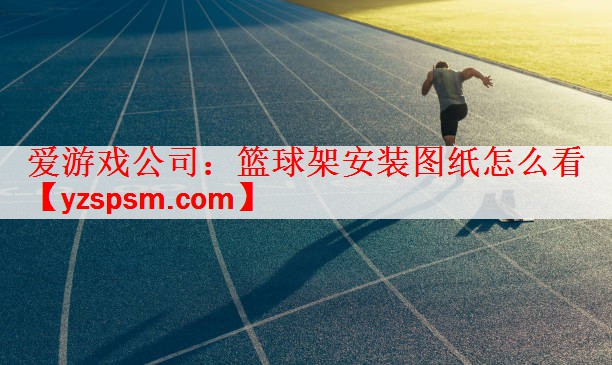 <strong>爱游戏公司：篮球架安装图纸怎么看</strong>