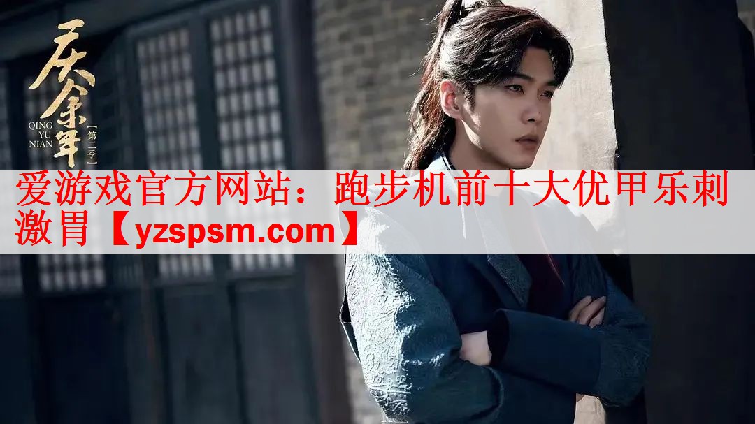 <strong>爱游戏官方网站：跑步机前十大优甲乐刺激胃</strong>