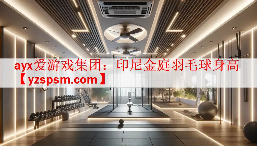 <strong>ayx爱游戏集团：印尼金庭羽毛球身高</strong>