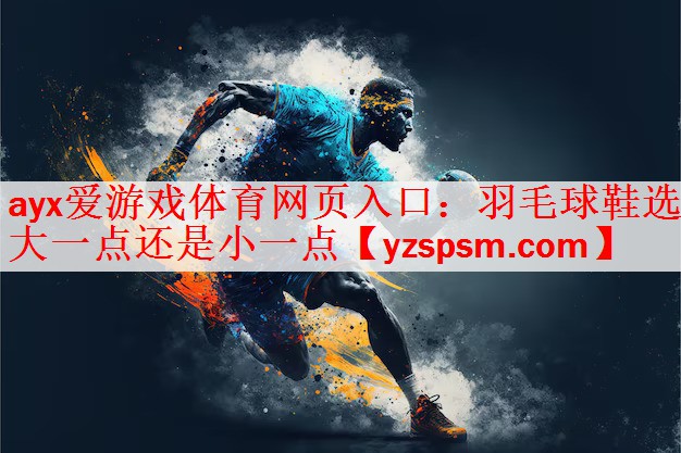 ayx爱游戏体育网页入口：羽毛球鞋选大一点还是小一点