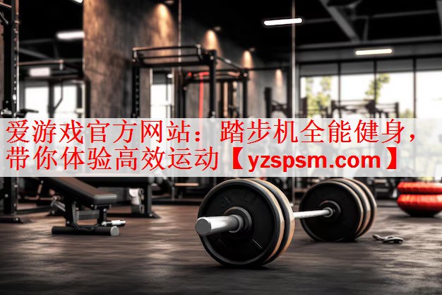 爱游戏官方网站：踏步机全能健身，带你体验高效运动