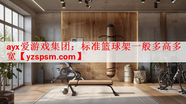 ayx爱游戏集团：标准篮球架一般多高多宽