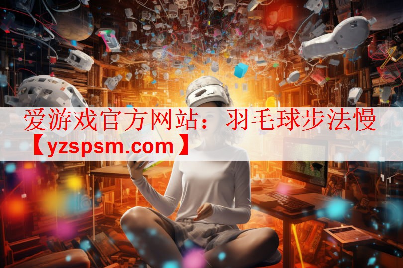 <strong>爱游戏官方网站：羽毛球步法慢</strong>