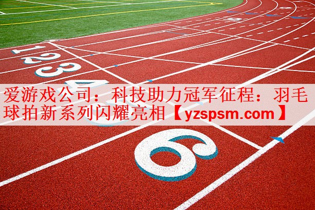 <strong>爱游戏公司：科技助力冠军征程：羽毛球拍新系列闪耀亮相</strong>