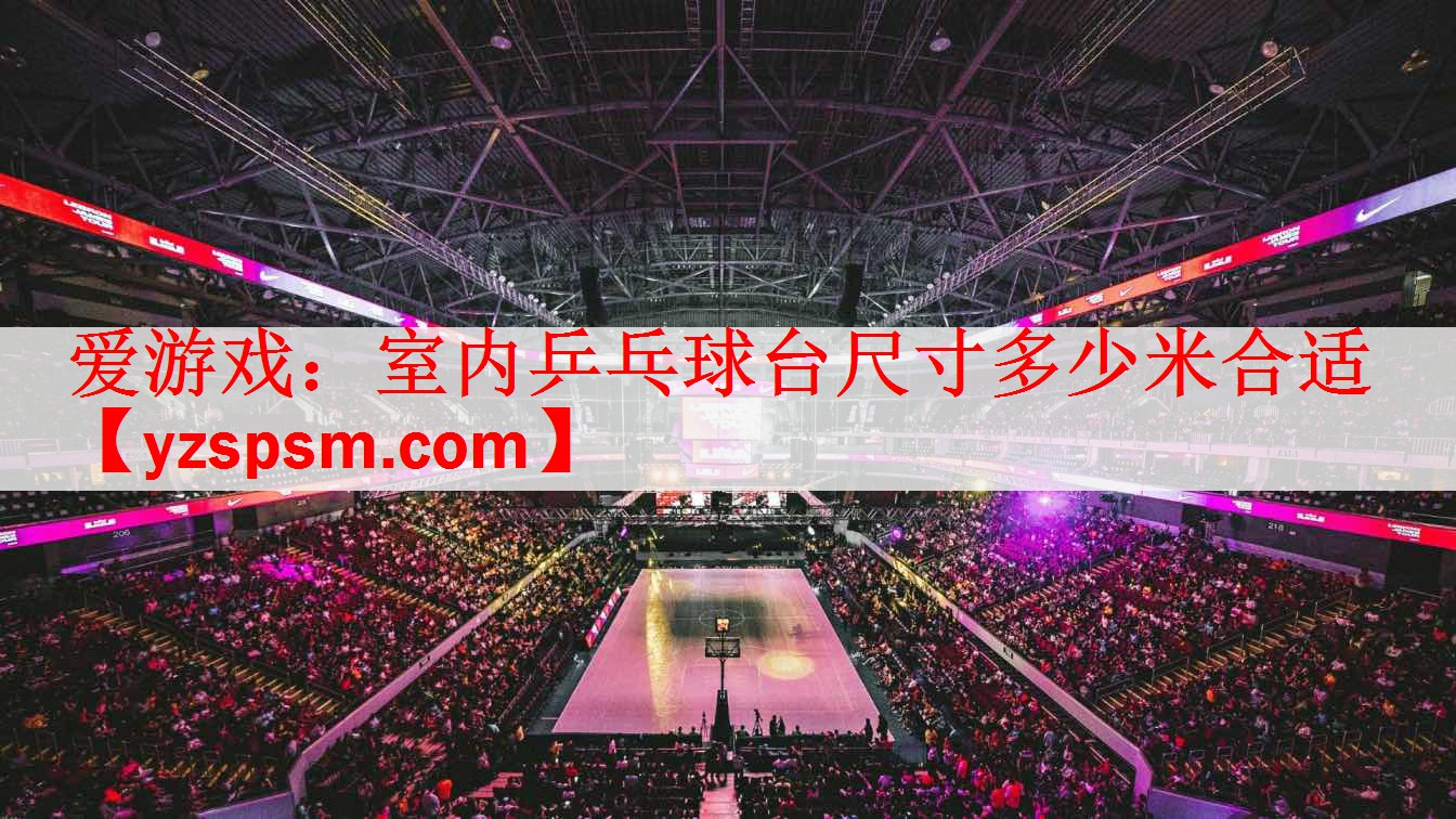 爱游戏：室内乒乓球台尺寸多少米合适