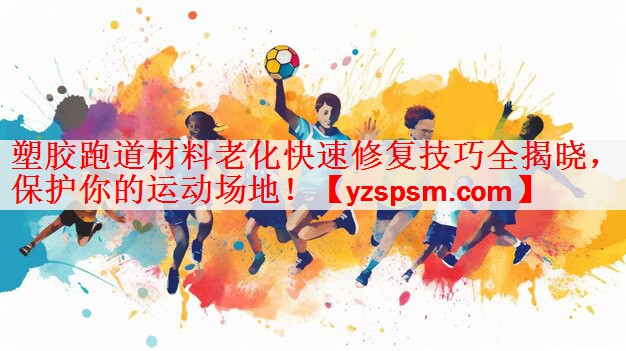 塑胶跑道材料老化快速修复技巧全揭晓，保护你的运动场地！