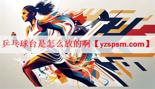 乒乓球台是怎么放的啊