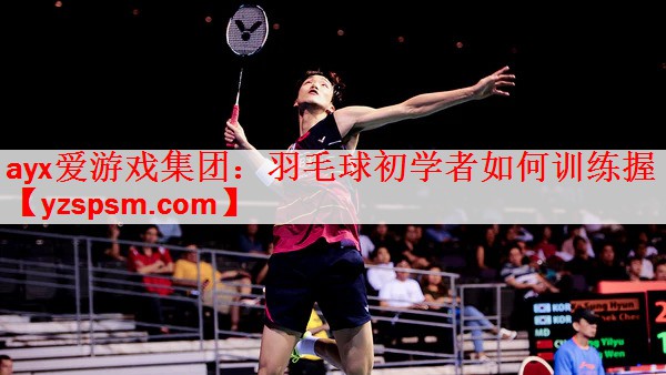 羽毛球初学者如何训练握