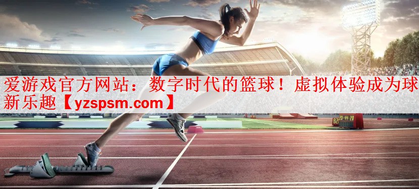 数字时代的篮球！虚拟体验成为球迷新乐趣
