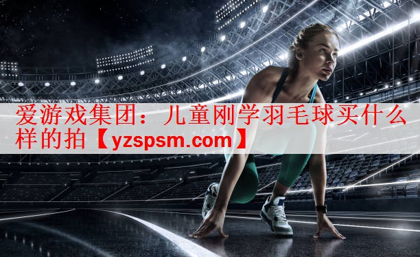 儿童刚学羽毛球买什么样的拍