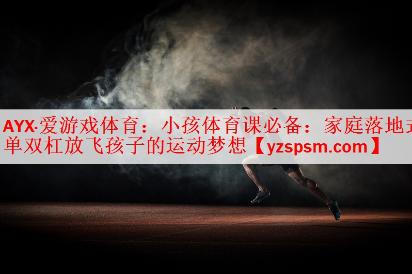 小孩体育课必备：家庭落地式单双杠放飞孩子的运动梦想