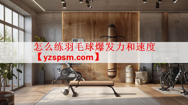 怎么练羽毛球爆发力和速度