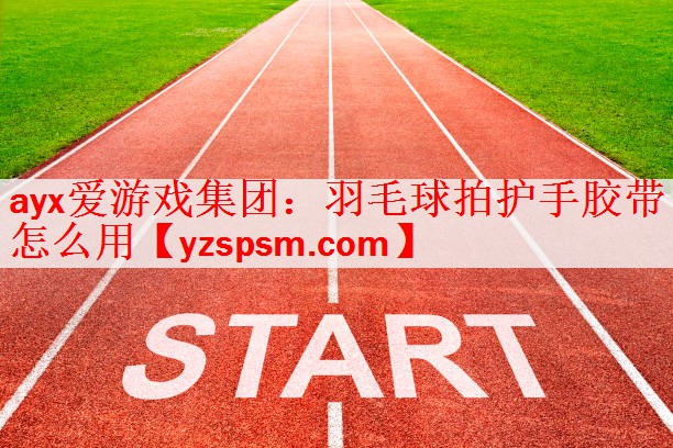 羽毛球拍护手胶带怎么用