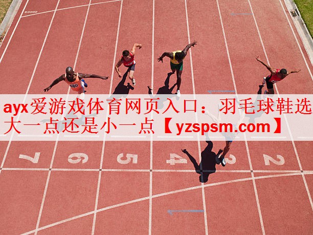 羽毛球鞋选大一点还是小一点