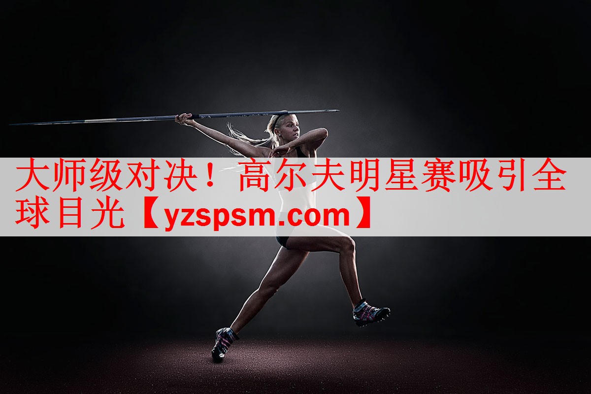 大师级对决！高尔夫明星赛吸引全球目光